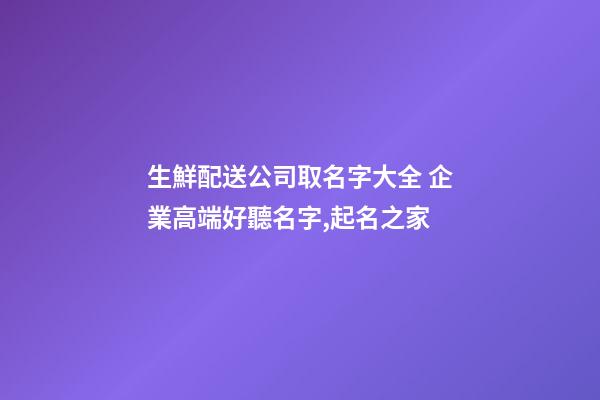 生鮮配送公司取名字大全 企業高端好聽名字,起名之家